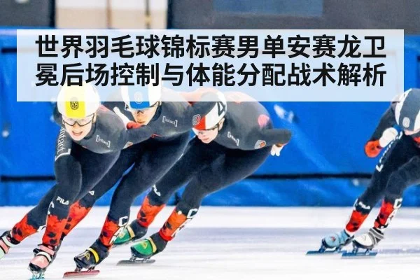 世界羽毛球锦标赛男单安赛龙卫冕后场控制与体能分配战术解析