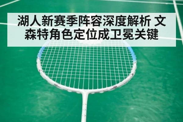 湖人新赛季阵容深度解析 文森特角色定位成卫冕关键