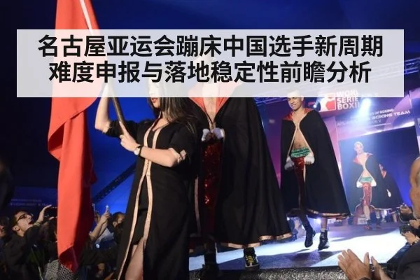 名古屋亚运会蹦床中国选手新周期难度申报与落地稳定性前瞻分析