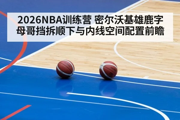 2026NBA训练营 密尔沃基雄鹿字母哥挡拆顺下与内线空间配置前瞻