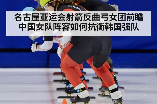 名古屋亚运会射箭反曲弓女团前瞻 中国女队阵容如何抗衡韩国强队