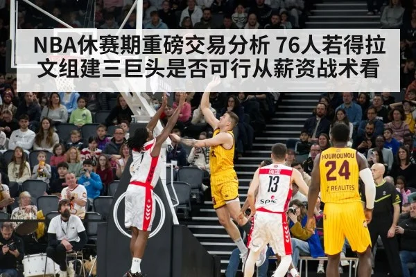 NBA休赛期重磅交易分析 76人若得拉文组建三巨头是否可行从薪资战术看